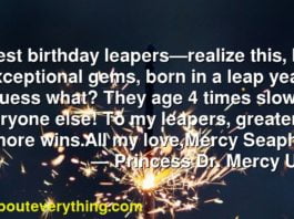 Happiest birthday leapers—realize this, leapers are exceptional gems, born in a leap year—and guess what? They age 4 times slower than everyone else! To my leapers, greater grace, more wins.All my love,Mercy Seaphrora IV 
     ― Princess Dr. Mercy Uwakwe